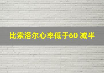 比索洛尔心率低于60 减半